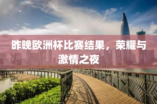 昨晚欧洲杯比赛结果，荣耀与激情之夜