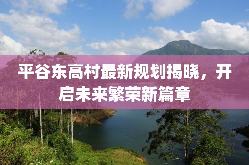平谷东高村最新规划揭晓，开启未来繁荣新篇章