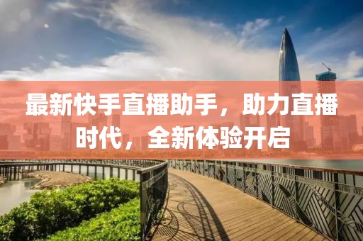 最新快手直播助手，助力直播时代，全新体验开启