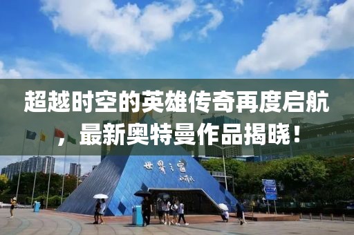 超越时空的英雄传奇再度启航，最新奥特曼作品揭晓！