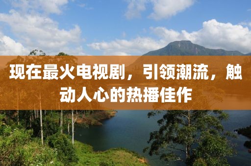 现在最火电视剧，引领潮流，触动人心的热播佳作