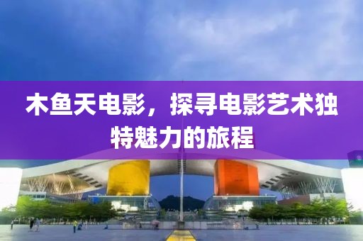 木鱼天电影，探寻电影艺术独特魅力的旅程