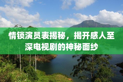 情锁演员表揭秘，揭开感人至深电视剧的神秘面纱