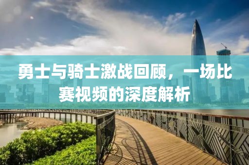 勇士与骑士激战回顾，一场比赛视频的深度解析