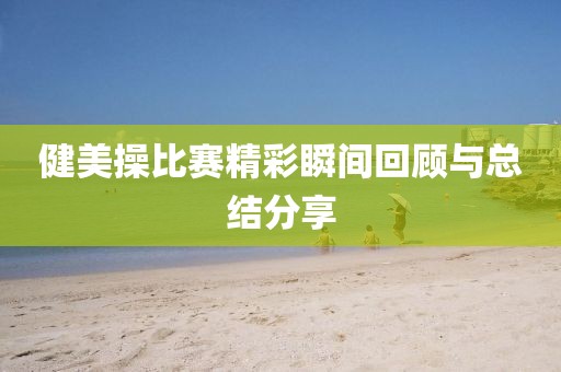 健美操比赛精彩瞬间回顾与总结分享