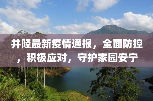 井陉最新疫情通报，全面防控，积极应对，守护家园安宁