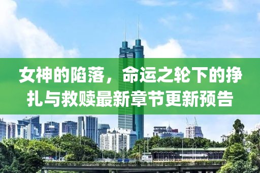 女神的陷落，命运之轮下的挣扎与救赎最新章节更新预告