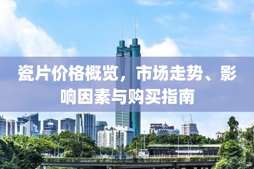 瓷片价格概览，市场走势、影响因素与购买指南