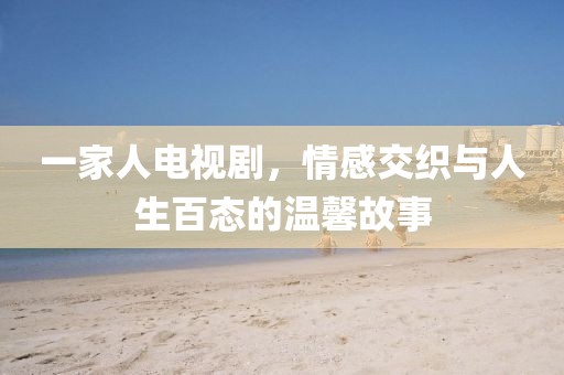 一家人电视剧，情感交织与人生百态的温馨故事