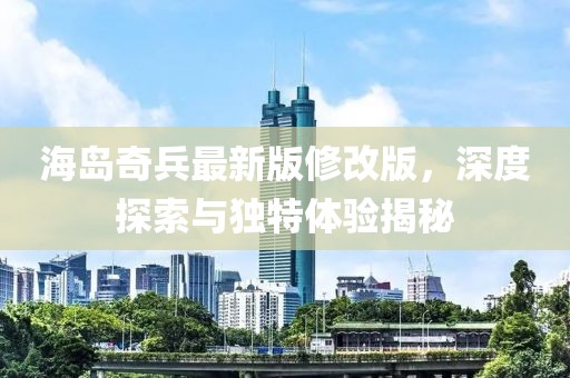 海岛奇兵最新版修改版，深度探索与独特体验揭秘
