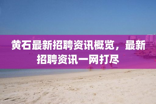 黄石最新招聘资讯概览，最新招聘资讯一网打尽