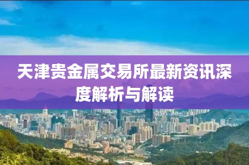 天津贵金属交易所最新资讯深度解析与解读