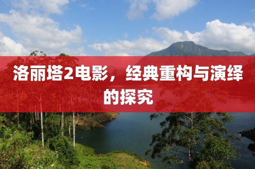 洛丽塔2电影，经典重构与演绎的探究