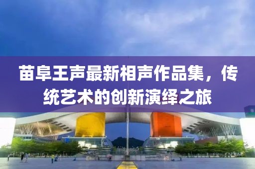 苗阜王声最新相声作品集，传统艺术的创新演绎之旅