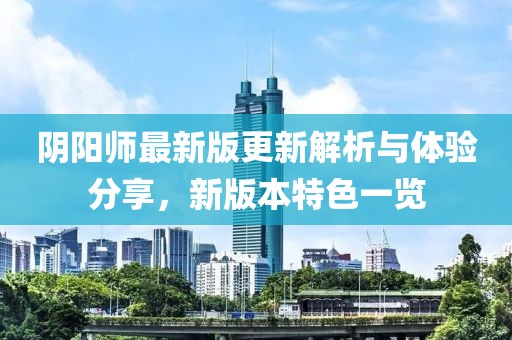 阴阳师最新版更新解析与体验分享，新版本特色一览