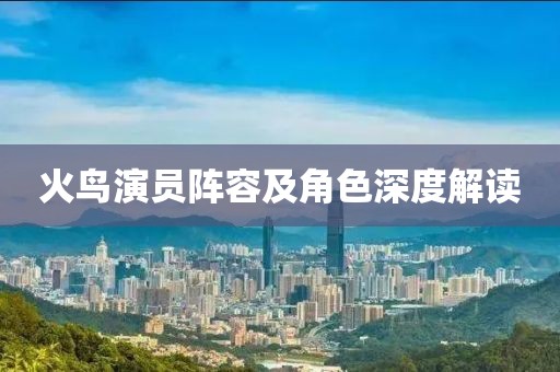 火鸟演员阵容及角色深度解读