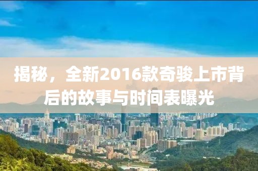 揭秘，全新2016款奇骏上市背后的故事与时间表曝光