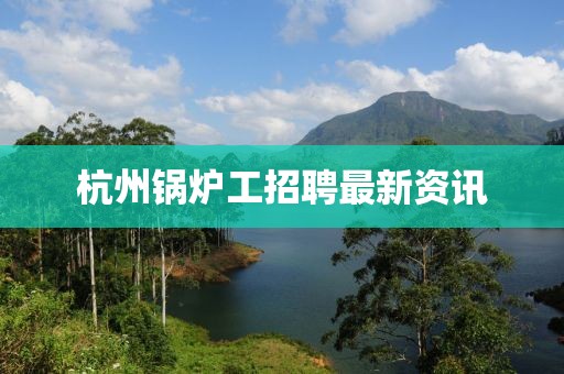 杭州锅炉工招聘最新资讯