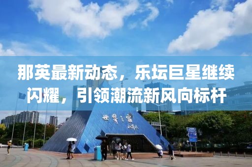 那英最新动态，乐坛巨星继续闪耀，引领潮流新风向标杆