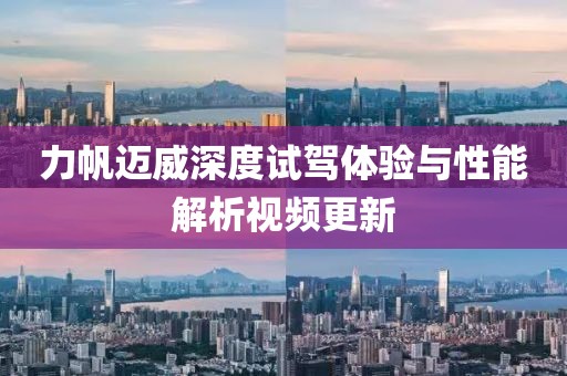 力帆迈威深度试驾体验与性能解析视频更新