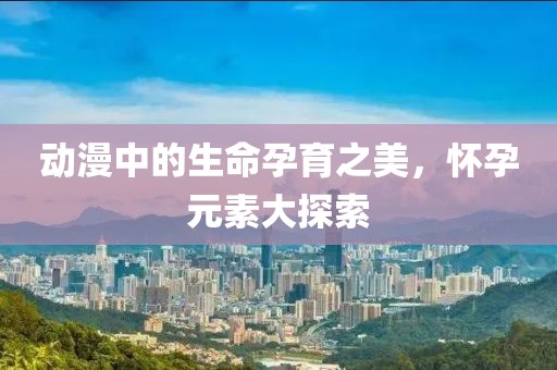 动漫中的生命孕育之美，怀孕元素大探索