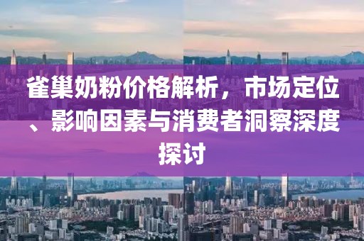 雀巢奶粉价格解析，市场定位、影响因素与消费者洞察深度探讨