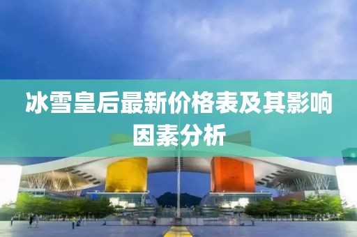 冰雪皇后最新价格表及其影响因素分析