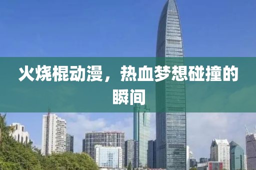 火烧棍动漫，热血梦想碰撞的瞬间