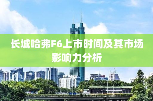 长城哈弗F6上市时间及其市场影响力分析