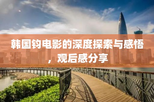 韩国钧电影的深度探索与感悟，观后感分享