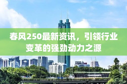 春风250最新资讯，引领行业变革的强劲动力之源