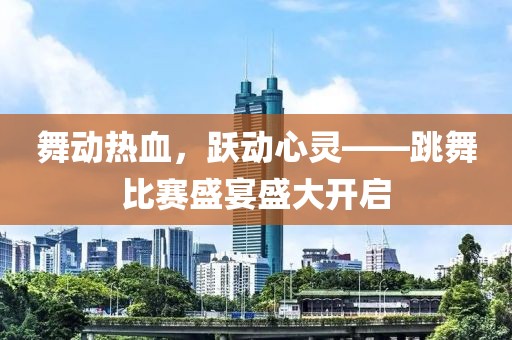 舞动热血，跃动心灵——跳舞比赛盛宴盛大开启