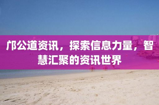 邝公道资讯，探索信息力量，智慧汇聚的资讯世界