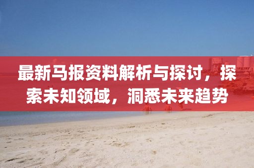 最新马报资料解析与探讨，探索未知领域，洞悉未来趋势