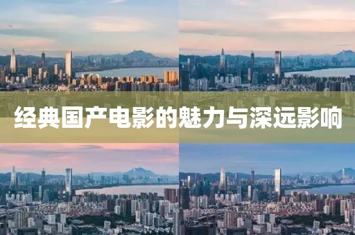 经典国产电影的魅力与深远影响