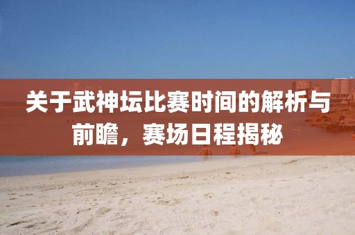 关于武神坛比赛时间的解析与前瞻，赛场日程揭秘