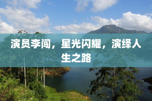 演员李闯，星光闪耀，演绎人生之路
