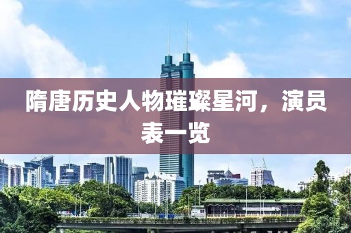 隋唐历史人物璀璨星河，演员表一览