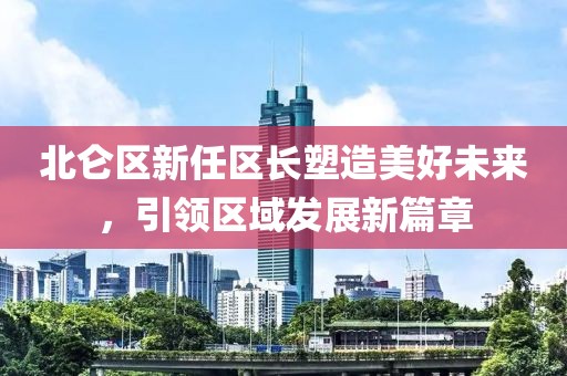 北仑区新任区长塑造美好未来，引领区域发展新篇章
