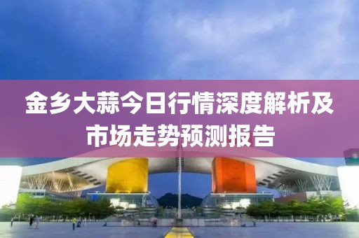 金乡大蒜今日行情深度解析及市场走势预测报告