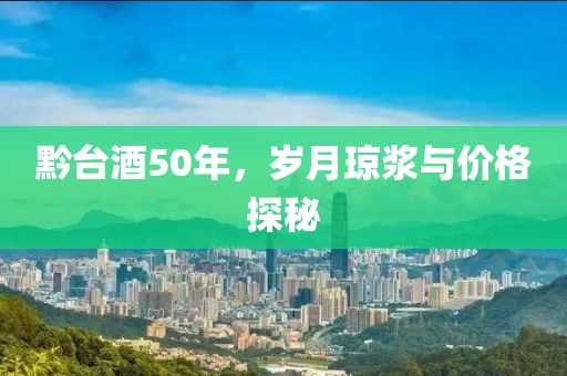 黔台酒50年，岁月琼浆与价格探秘