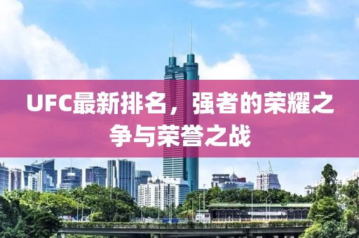 UFC最新排名，强者的荣耀之争与荣誉之战