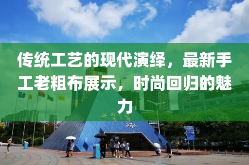 传统工艺的现代演绎，最新手工老粗布展示，时尚回归的魅力