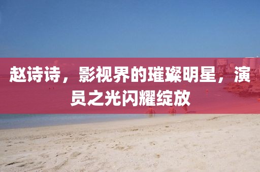 赵诗诗，影视界的璀璨明星，演员之光闪耀绽放