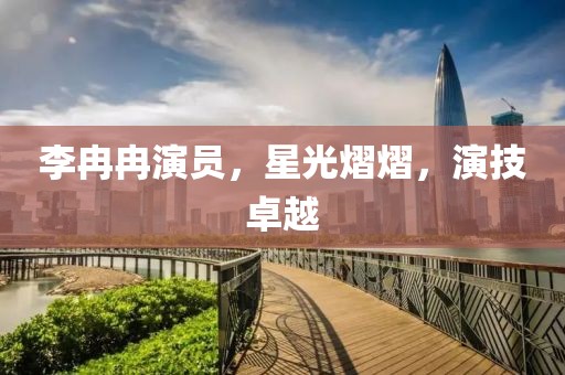 李冉冉演员，星光熠熠，演技卓越