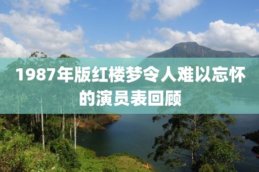1987年版红楼梦令人难以忘怀的演员表回顾