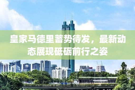 皇家马德里蓄势待发，最新动态展现砥砺前行之姿