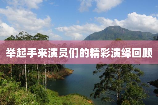 举起手来演员们的精彩演绎回顾
