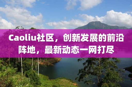 Caoliu社区，创新发展的前沿阵地，最新动态一网打尽