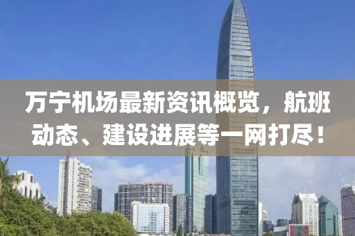 万宁机场最新资讯概览，航班动态、建设进展等一网打尽！